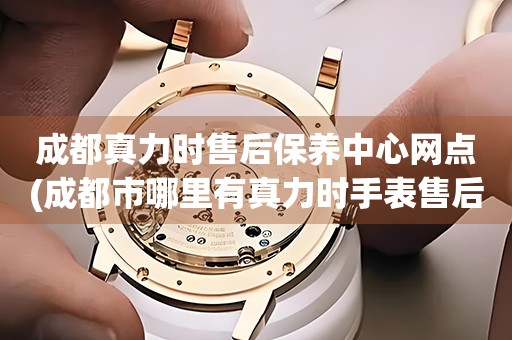 成都真力時(shí)售后保養(yǎng)中心網(wǎng)點(diǎn)(成都市哪里有真力時(shí)手表售后保養(yǎng)中心)