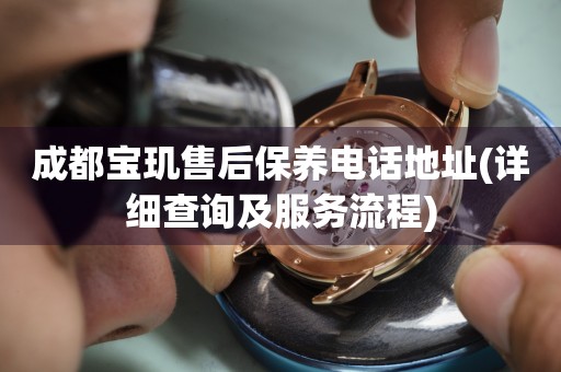 成都寶璣售后保養(yǎng)電話地址(詳細(xì)查詢及服務(wù)流程)