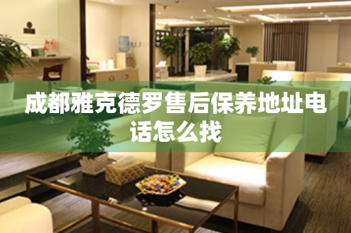 成都雅克德羅售后保養(yǎng)地址電話怎么找