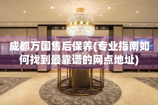 成都萬(wàn)國(guó)售后保養(yǎng)(專業(yè)指南如何找到最靠譜的網(wǎng)點(diǎn)地址)