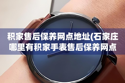 積家售后保養(yǎng)網(wǎng)點(diǎn)地址(石家莊哪里有積家手表售后保養(yǎng)網(wǎng)點(diǎn))
