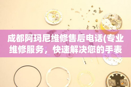 成都阿瑪尼維修售后電話(專業(yè)維修服務，快速解決您的手表問題)