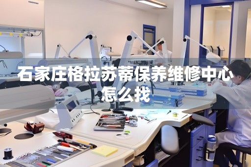 石家莊格拉蘇蒂保養(yǎng)維修中心怎么找