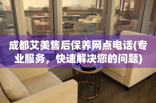 成都艾美售后保養(yǎng)網(wǎng)點電話(專業(yè)服務，快速解決您的問題)