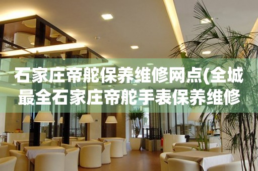 石家莊帝舵保養(yǎng)維修網(wǎng)點(全城最全石家莊帝舵手表保養(yǎng)維修網(wǎng)點推薦)