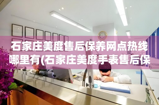 石家莊美度售后保養(yǎng)網(wǎng)點熱線哪里有(石家莊美度手表售后保養(yǎng)網(wǎng)點查詢)
