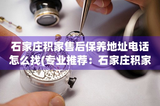 石家莊積家售后保養(yǎng)地址電話怎么找(專業(yè)推薦：石家莊積家售后保養(yǎng)地址電話查詢攻略)