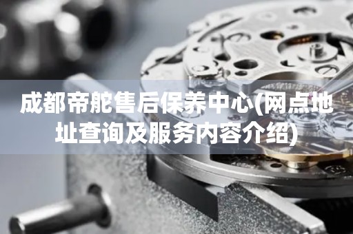 成都帝舵售后保養(yǎng)中心(網(wǎng)點地址查詢及服務(wù)內(nèi)容介紹)