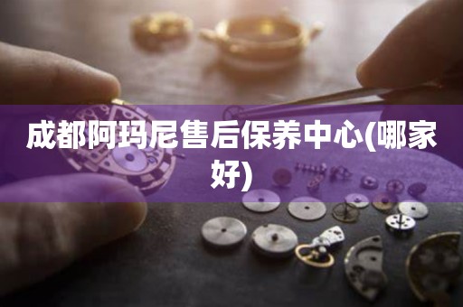 成都阿瑪尼售后保養(yǎng)中心(哪家好)