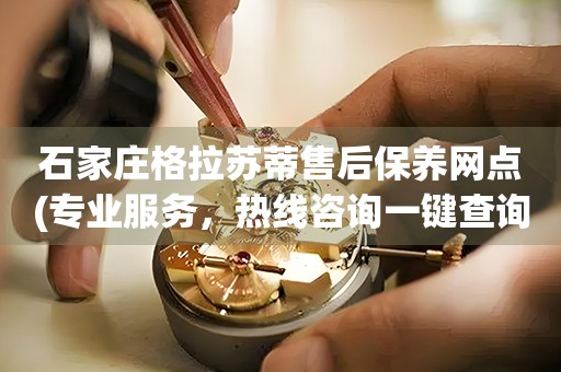 石家莊格拉蘇蒂售后保養(yǎng)網(wǎng)點(專業(yè)服務(wù)，熱線咨詢一鍵查詢)