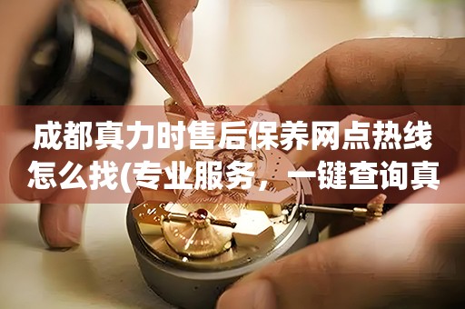 成都真力時售后保養(yǎng)網(wǎng)點熱線怎么找(專業(yè)服務(wù)，一鍵查詢真力時手表售后保養(yǎng)網(wǎng)點)