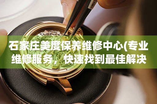 石家莊美度保養(yǎng)維修中心(專業(yè)維修服務(wù)，快速找到最佳解決方案)