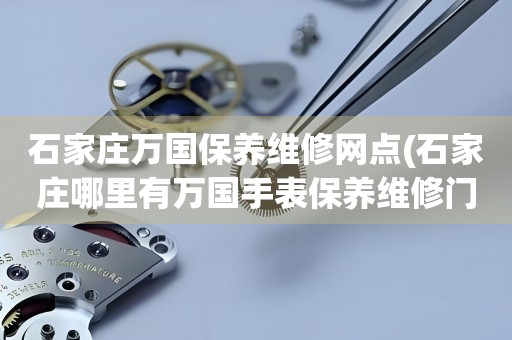 石家莊萬國保養(yǎng)維修網(wǎng)點(石家莊哪里有萬國手表保養(yǎng)維修門店)