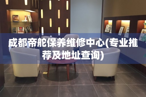 成都帝舵保養(yǎng)維修中心(專業(yè)推薦及地址查詢)
