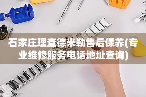 石家莊理查德米勒售后保養(yǎng)(專業(yè)維修服務電話地址查詢)