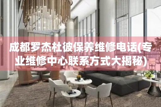成都羅杰杜彼保養(yǎng)維修電話(專業(yè)維修中心聯(lián)系方式大揭秘)