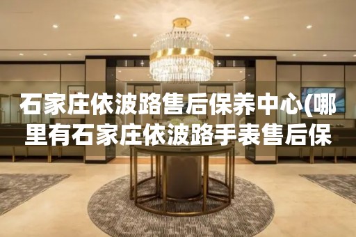 石家莊依波路售后保養(yǎng)中心(哪里有石家莊依波路手表售后保養(yǎng)中心網(wǎng)點)