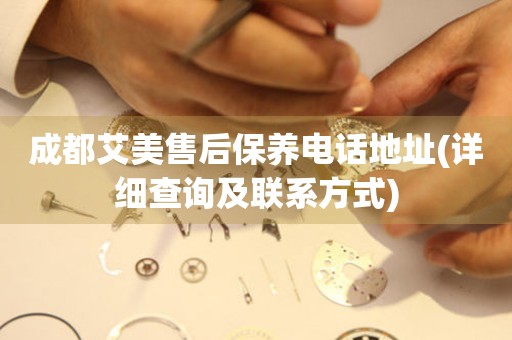 成都艾美售后保養(yǎng)電話地址(詳細查詢及聯(lián)系方式)