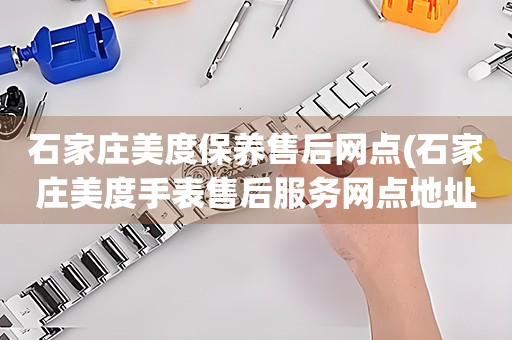 石家莊美度保養(yǎng)售后網(wǎng)點(石家莊美度手表售后服務網(wǎng)點地址查詢)