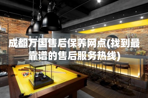 成都萬國售后保養(yǎng)網(wǎng)點(找到最靠譜的售后服務熱線)