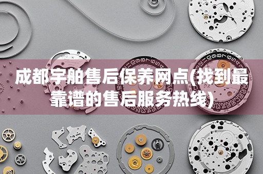 成都宇舶售后保養(yǎng)網(wǎng)點(找到最靠譜的售后服務熱線)