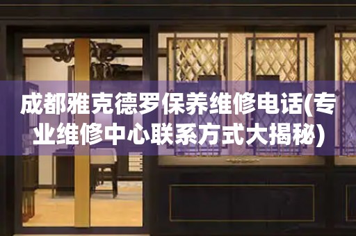 成都雅克德羅保養(yǎng)維修電話(專業(yè)維修中心聯(lián)系方式大揭秘)