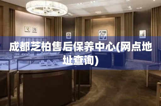 成都芝柏售后保養(yǎng)中心(網(wǎng)點地址查詢)