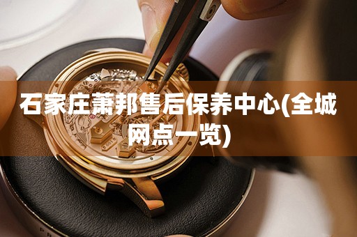 石家莊蕭邦售后保養(yǎng)中心(全城網(wǎng)點一覽)