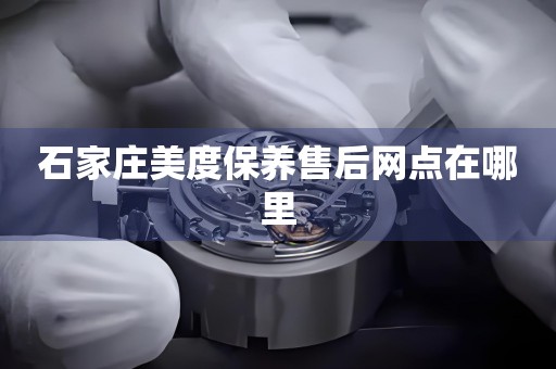 石家莊美度保養(yǎng)售后網(wǎng)點在哪里