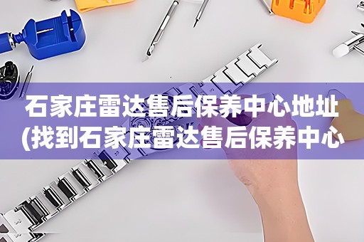 石家莊雷達(dá)售后保養(yǎng)中心地址(找到石家莊雷達(dá)售后保養(yǎng)中心地址的方法)