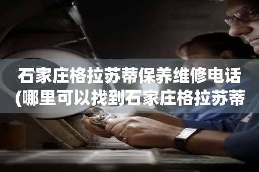 石家莊格拉蘇蒂保養(yǎng)維修電話(哪里可以找到石家莊格拉蘇蒂手表保養(yǎng)維修服務(wù))
