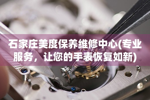 石家莊美度保養(yǎng)維修中心(專業(yè)服務(wù)，讓您的手表恢復(fù)如新)