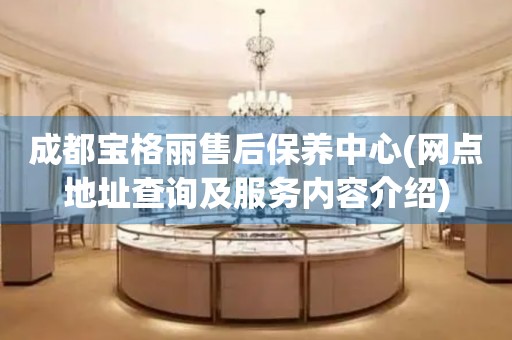 成都寶格麗售后保養(yǎng)中心(網(wǎng)點(diǎn)地址查詢及服務(wù)內(nèi)容介紹)