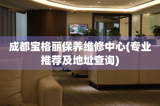 成都寶格麗保養(yǎng)維修中心(專業(yè)推薦及地址查詢)