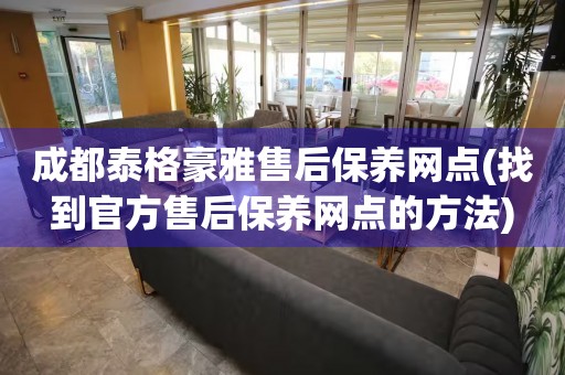 成都泰格豪雅售后保養(yǎng)網(wǎng)點(找到官方售后保養(yǎng)網(wǎng)點的方法)