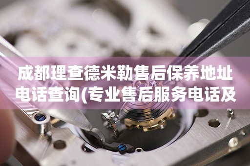成都理查德米勒售后保養(yǎng)地址電話查詢(專業(yè)售后服務(wù)電話及門店地址)