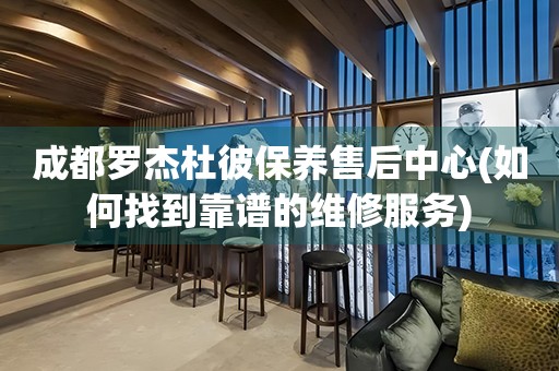 成都羅杰杜彼保養(yǎng)售后中心(如何找到靠譜的維修服務(wù))
