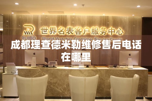 成都理查德米勒維修售后電話在哪里