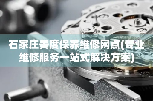 石家莊美度保養(yǎng)維修網(wǎng)點(專業(yè)維修服務(wù)一站式解決方案)