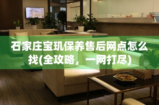 石家莊寶璣保養(yǎng)售后網(wǎng)點怎么找(全攻略，一網(wǎng)打盡)
