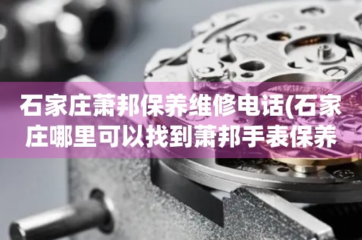 石家莊蕭邦保養(yǎng)維修電話(石家莊哪里可以找到蕭邦手表保養(yǎng)維修服務(wù))