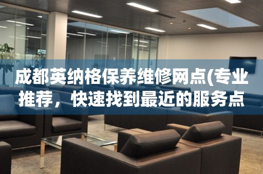 成都英納格保養(yǎng)維修網(wǎng)點(專業(yè)推薦，快速找到最近的服務(wù)點)