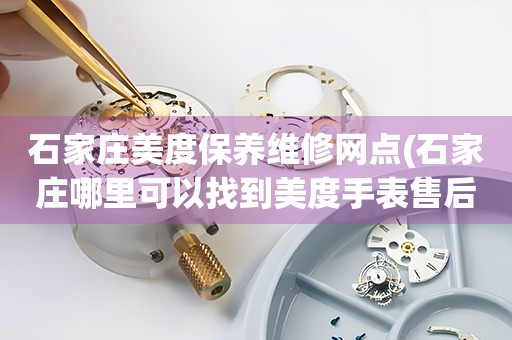 石家莊美度保養(yǎng)維修網(wǎng)點(石家莊哪里可以找到美度手表售后服務(wù))