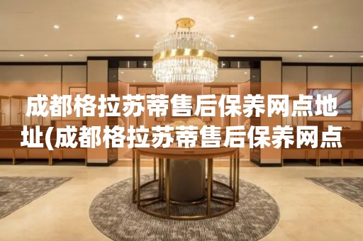 成都格拉蘇蒂售后保養(yǎng)網(wǎng)點地址(成都格拉蘇蒂售后保養(yǎng)網(wǎng)點地址查詢及服務(wù)指南)