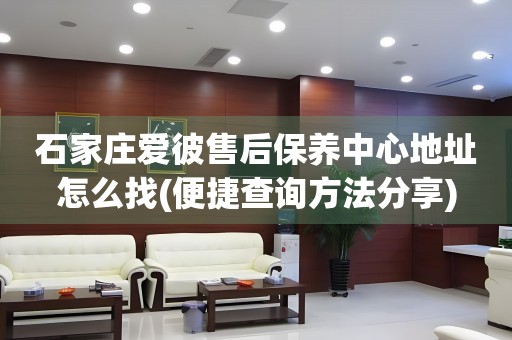 石家莊愛(ài)彼售后保養(yǎng)中心地址怎么找(便捷查詢方法分享)