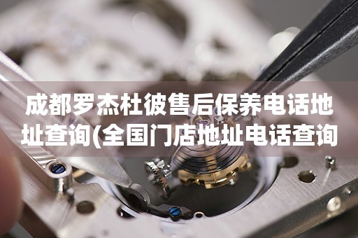 成都羅杰杜彼售后保養(yǎng)電話地址查詢(全國(guó)門(mén)店地址電話查詢)