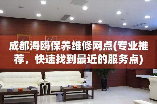 成都海鷗保養(yǎng)維修網(wǎng)點(diǎn)(專業(yè)推薦，快速找到最近的服務(wù)點(diǎn))
