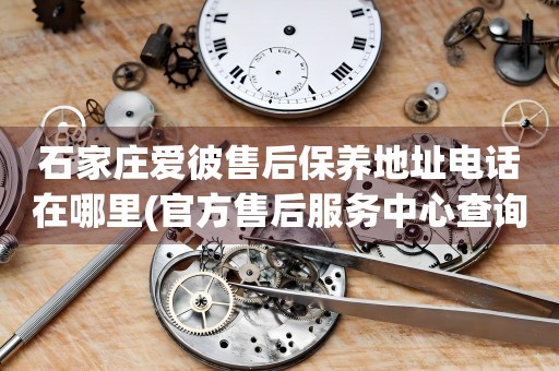 石家莊愛(ài)彼售后保養(yǎng)地址電話在哪里(官方售后服務(wù)中心查詢)