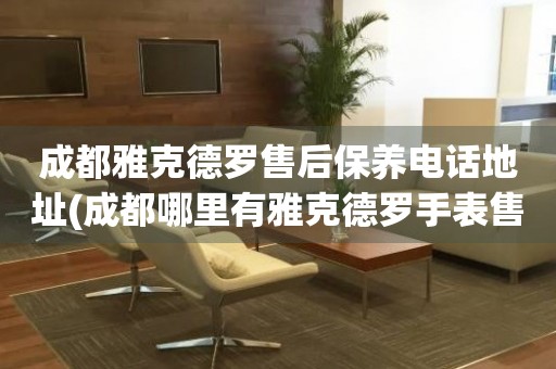 成都雅克德羅售后保養(yǎng)電話地址(成都哪里有雅克德羅手表售后保養(yǎng)服務(wù))