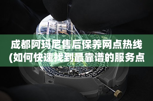 成都阿瑪尼售后保養(yǎng)網(wǎng)點(diǎn)熱線(如何快速找到最靠譜的服務(wù)點(diǎn))